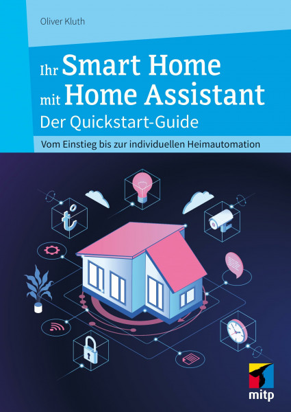 Ihr Smart Home mit Home Assistant: Der Quickstart-Guide - Vom Einstieg bis zur individuellen Heimautomation (mitp Anwendungen)