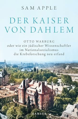 Der Kaiser von Dahlem: Otto Warburg oder wie ein jüdischer Wissenschaftler im Nationalsozialismus die Krebsforschung neu erfand