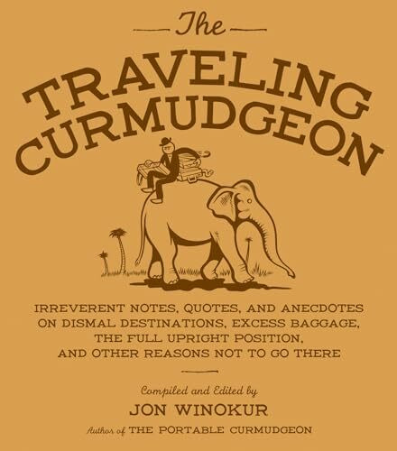 The Traveling Curmudgeon: Irreverent Notes, Quotes, and Anecdotes on Dismal Destinations, Excess Baggage, the Full Upright Position, and Other Reasons Not to Go There