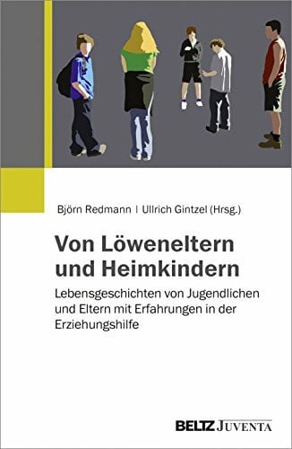 Von Löweneltern und Heimkindern: Lebensgeschichten von Jugendlichen und Eltern mit Erfahrungen in der Erziehungshilfe