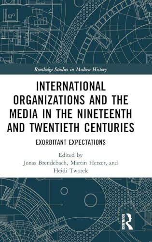 International Organizations and the Media in the Nineteenth and Twentieth Centuries: Exorbitant Expectations (Routledge Studies in Modern History)