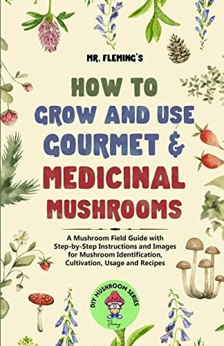 How to Grow and Use Gourmet & Medicinal Mushrooms: A Mushroom Field Guide with Step-by-Step Instructions and Images for Mushroom Identification, Cultivation, Usage and Recipes (DIY Mushroom)