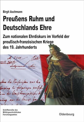 Preußens Ruhm und Deutschlands Ehre: Zum nationalen Ehrdiskurs im Vorfeld der preußisch-französischen Kriege des 19. Jahrhunderts (Beiträge zur Militärgeschichte, 72, Band 72)