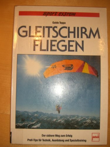 Gleitschirmfliegen: Der sichere Weg zum Erfolg - Profi-Tips für Technik, Ausrüstung und Spezialtraining