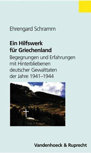 Ein Hilfswerk für Griechenland: Begegnungen und Erfahrungen mit Hinterbliebenen deutscher Gewalttaten der Jahre 1941 - 1944