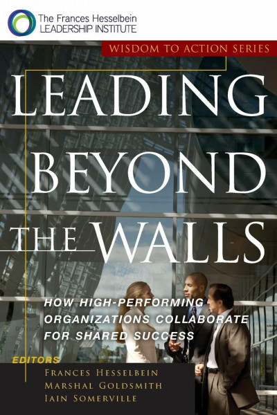 Leading Beyond the Walls: How High-Performing Organizations Collaborate for Shared Success: How High-Performing Organizations Collaborate for Shared Success (Frances Hesselbein Leadership Forum)