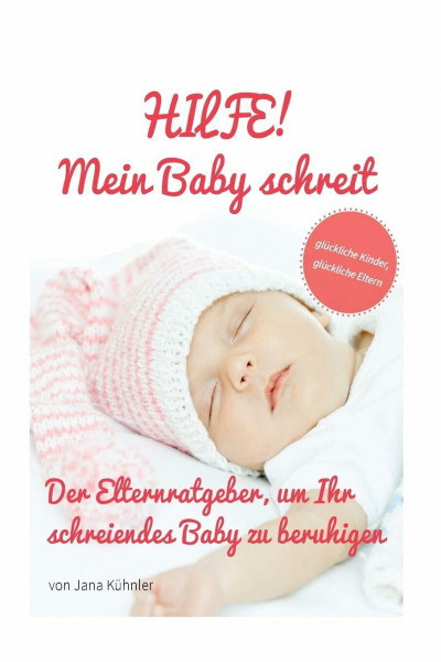 HILFE mein Baby schreit! Der Elternratgeber um Ihr schreiendes Baby zu beruhigen: Glückliche Kinder, glückliche Eltern