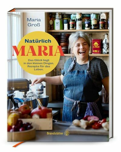 Natürlich Maria! Das Glück liegt in den kleinen Dingen. Natürlich Maria: Genussvolle Rezepte & Lebensfreude – Einfache Gerichte von Sterneköchin Maria Groß für jeden Tag