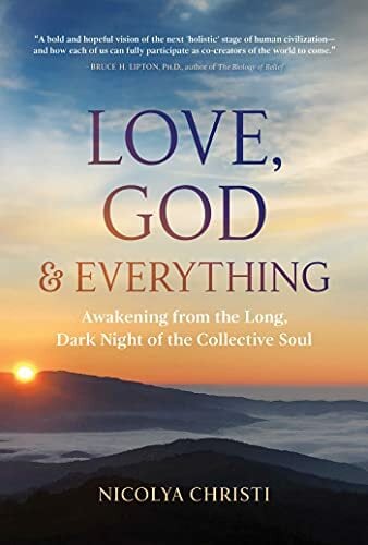 Love, God, and Everything: Awakening from the Long, Dark Night of the Collective Soul Love, God, and Everything: Awakening from the Long, Dark Night of the Collective Soul