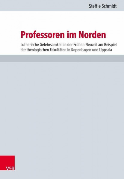 Professoren im Norden: Lutherische Gelehrsamkeit in der Frühen Neuzeit am Beispiel der theologischen Fakultäten in Kopenhagen und Uppsala (Forschungen zur Kirchen- und Dogmengeschichte, Band 116)