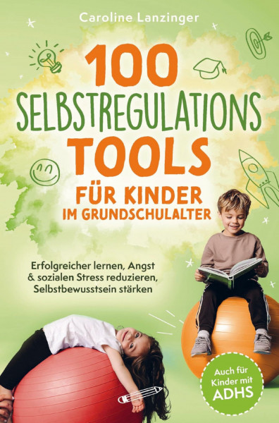 100 Selbstregulations-Tools für Kinder im Grundschulalter | Auch für Kinder mit ADHS: Erfolgreicher lernen, Angst & sozialen Stress reduzieren, Selbstbewusstsein stärken