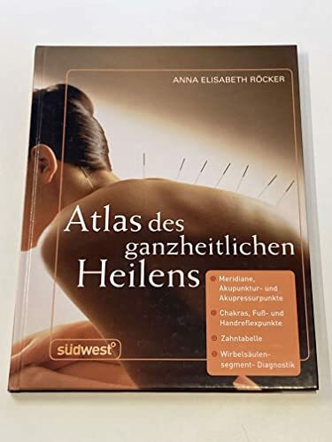 Atlas des ganzheitlichen Heilens: Meridiane, Akupunktur- und Akupressurpunkte, Chakras, Fuß- und Handreflexpunkte, Zahntabelle, Wirbelsäulensegment-Diagnostik u. a.