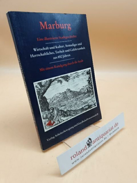 Marburg. Eine illustrierte Stadtgeschichte. Wirtschaft und Kultur, Armseliges und Herrschaftliches, Torheit und Gelehrsamkeit aus 850 Jahren