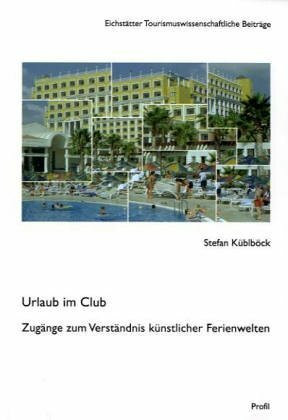 Urlaub im Club - Am Ende der Reise?: Spurensuche nach dem Erfolg künstlicher Ferienwelten (Eichstätter Tourismuswissenschaftliche Beiträge)