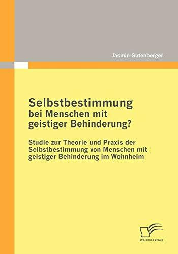 Selbstbestimmung bei Menschen mit geistiger Behinderung?: Studie zur Theorie und Praxis der Selbstbestimmung von Menschen mit geistiger Behinderung im Wohnheim