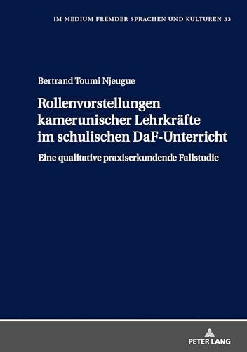 Rollenvorstellungen kamerunischer Lehrkräfte im schulischen DaF-Unterricht: Eine qualitative praxiserkundende Fallstudie (Im Medium fremder Sprachen und Kulturen, Band 33)