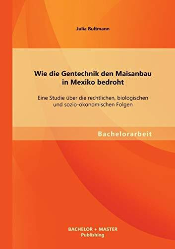 Wie die Gentechnik den Maisanbau in Mexiko bedroht: Eine Studie über die rechtlichen, biologischen und sozio-ökonomischen Folgen