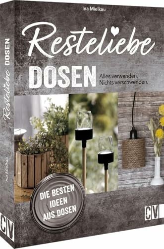 Nachhaltigkeit: Resteliebe Dosen – Alles verwenden. Nichts verschwenden.: Die besten Ideen aus Dosen. Vasen, Lampen, Picknick-Set & Co aus alten Dosen.