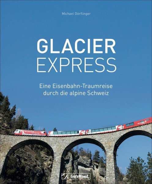 Glacier Express. Eine Eisenbahn-Traumreise durch die alpine Schweiz. Mit dem langsamsten Schnellzug der Welt durch die Schweizer Alpen. Neuausgabe.: Eine Eisenbahn-Traumreise durch die alpine Schweiz