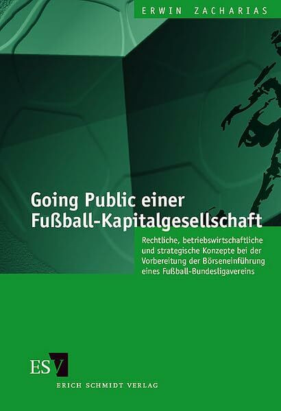 Going Public einer Fußball-Kapitalgesellschaft: Rechtliche, betriebswirtschaftliche und strategische Konzepte bei der Vorbereitung der Börseneinführung eines Fußball-Bundesligavereins