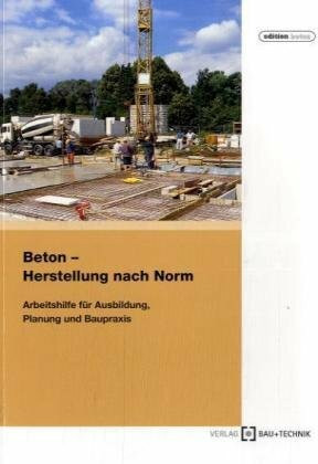 Beton - Herstellung nach Norm: Arbeitshilfe für Ausbildung Planung und Baupraxis