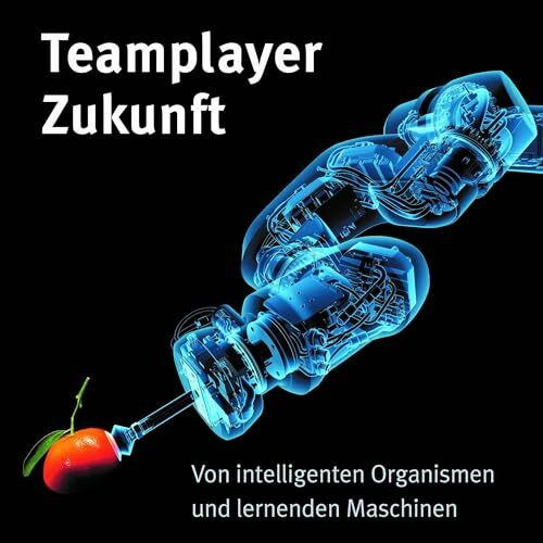 Teamplayer Zukunft: Von intelligenten Organismen und lernenden Maschinen: Natur-Technologie-Transformation