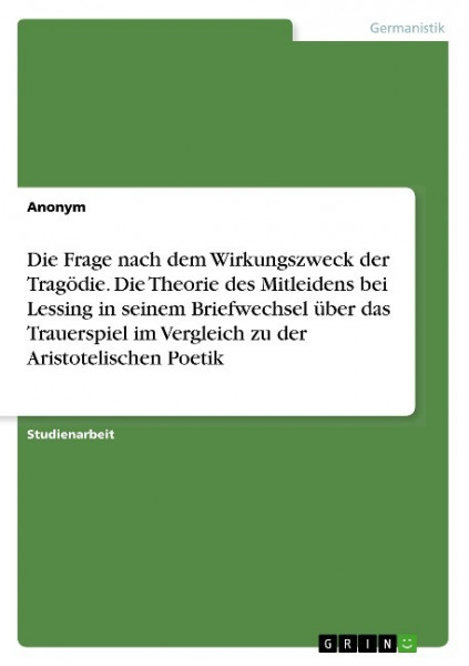 Die Frage nach dem Wirkungszweck der Tragödie. Die Theorie des Mitleidens bei Lessing in seinem Briefwechsel über das Trauerspiel im Vergleich zu der Aristotelischen Poetik