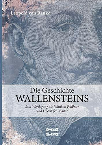 Die Geschichte Wallensteins: Sein Werdegang als Politiker, Feldherr und Oberbefehlshaber