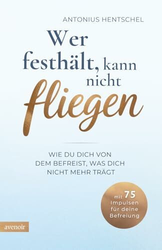 Wer festhält, kann nicht fliegen: Wie du dich von dem befreist, was dich nicht mehr trägt - Loslassen lernen