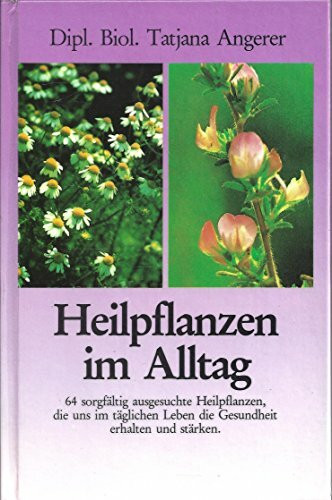 Heilpflanzen im Alltag: 64 sorgfältig ausgesuchte Heilpflanzen, die uns im täglichen Leben die Gesundheit erhalten und stärken
