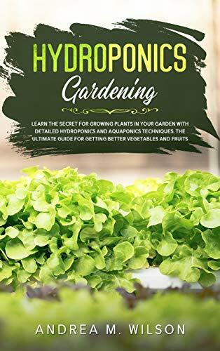 HYDROPONICS GARDENING: Learn the secret for growing plants in your garden with detailed hydroponics and aquaponics techniques. The ultimate guide for getting better vegetables and fruits