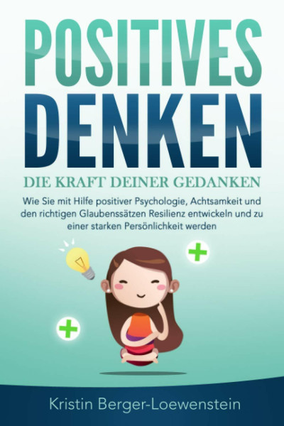 POSITIVES DENKEN - Die Kraft Deiner Gedanken: Wie Sie mit Hilfe positiver Psychologie, Achtsamkeit und den richtigen Glaubenssätzen Resilienz entwickeln und zu einer starken Persönlichkeit werden