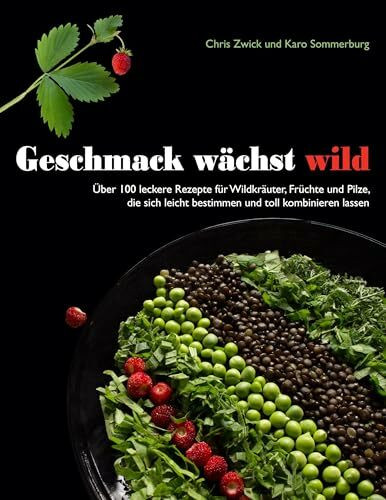 Geschmack wächst wild: Über 100 leckere Rezepte für Wildkräuter, Früchte und Pilze, die sich leicht bestimmen und toll kombinieren lassen
