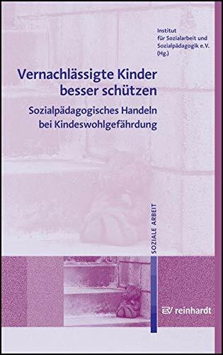 Vernachlässigte Kinder besser schützen: Sozialpädagogisches Handeln bei Kindeswohlgefährdung