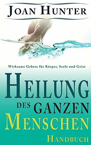 Heilung des ganzen Menschen: Wirksame Gebete für Körper, Seele und Geist Heilung des ganzen Menschen: Wirksame Gebete für Körper, Seele und Geist