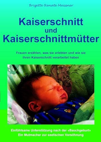 Kaiserschnitt und Kaiserschnittmütter: Frauen erzählen, was sie erlebten und wie sie ihren Kaiserschnitt verarbeitet haben: Frauen erzählen, was sie ... Ein Mutmacher zur seelischen Versöhnung