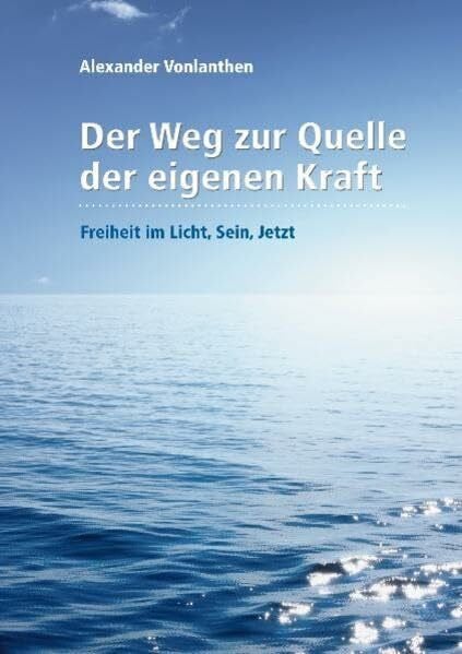 Der Weg zur Quelle der eigenen Kraft: Freiheit im Licht, Sein, Jetzt