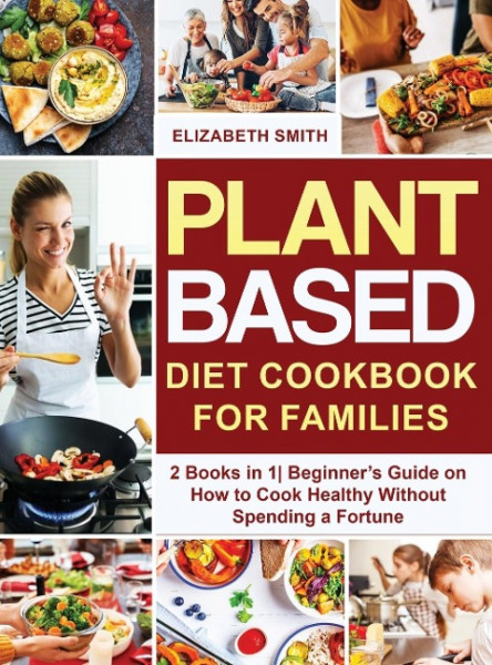 Plant Based Diet Cookbook for Families: 2 Books in 1- Beginner's Guide on How to Cook Healthy Without Spending a Fortune