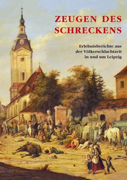 Zeugen des Schreckens: Erlebnisberichte aus der Völerschlachtzeit in und um Leipzig: Erlebnisberichte aus der Völkerschlachtzeit in und um Leipzig