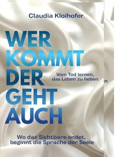 Wer kommt der geht auch: Wo das Sichtbare endet, beginnt die Sprache der Seele - Vom Tod lernen das Leben zu lieben
