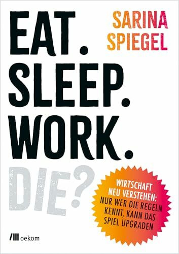 Eat. Sleep. Work. Die?: Wirtschaft neu verstehen: Nur wer die Regeln kennt, kann das Spiel upgraden. Warum der Markt nicht alles regelt, ... ausbrennt und ein besseres System möglich ist