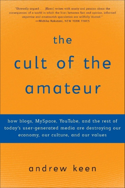 The Cult of the Amateur: How Blogs, Myspace, Youtube, and the Rest of Today's User-Generated Media Are Destroying Our Economy, Our Culture, and