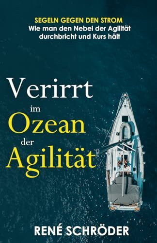 Verirrt im Ozean der Agilität: Segeln gegen den Strom - Wie man den Nebel der Agilität durchbricht und Kurs hält (Im Labyrinth der Produktentwicklung: ... und marktführenden Produkten, Band 1)
