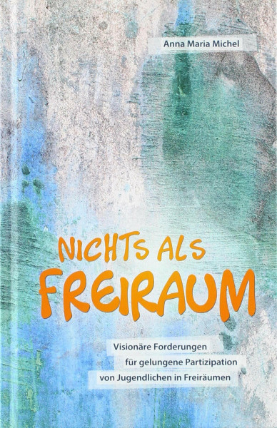 Nichts als Freiraum: Visionäre Forderungen für gelungene Partizipation von Jugendlichen in Freiräumen