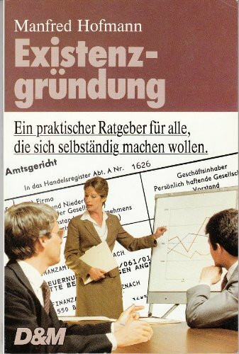 Existenzgründung. Ein praktischer Ratgeber für alle, die sich selbständig machen wollen