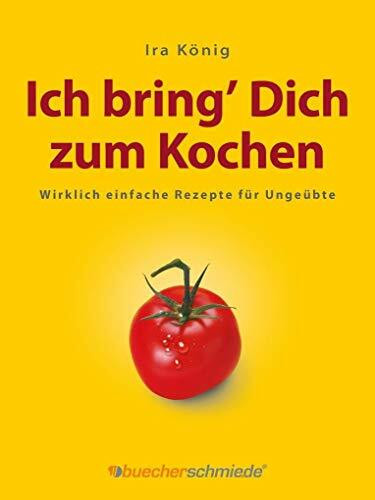 Ich bring' Dich zum Kochen: Wirklich einfache Rezepte für Ungeübte
