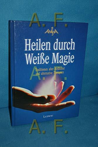 Heilen durch Weisse Magie: Traditionen alter Heilkunst und alternative Therapien