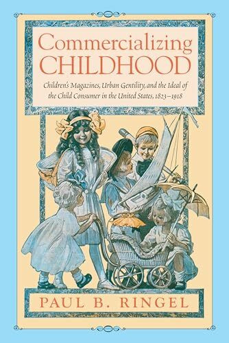 Commercializing Childhood: Children's Magazines, Urban Gentility, and the Ideal of the American Child, 1823 - 1918: Children's Magazines, Urban ... in Print Culture and the History of the Book)