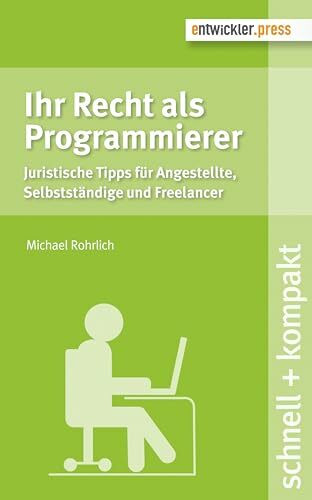 Ihr Recht als Programmierer. Juristische Tipps für Angestellte, Selbstständige und Freelancer (schnell + kompakt)