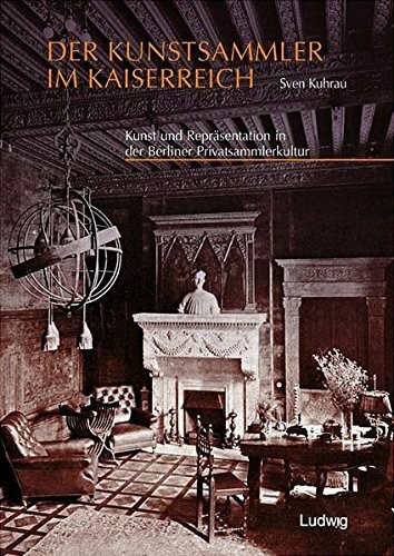 Der Kunstsammler im Kaiserreich: Kunst und Repräsentation in der Berliner Privatsammlerkultur